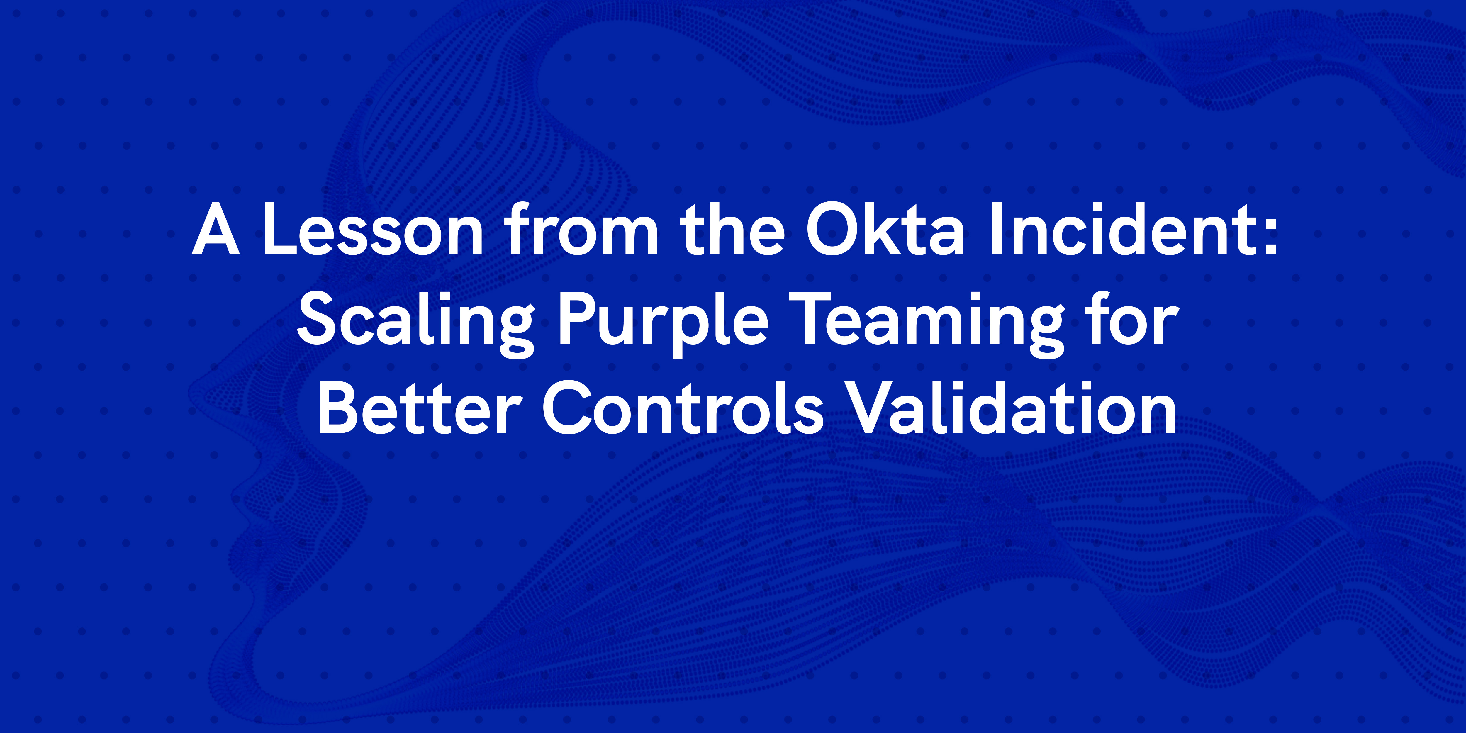 A Lesson from the Okta Incident: Scaling Purple Teaming for Better Controls Validation